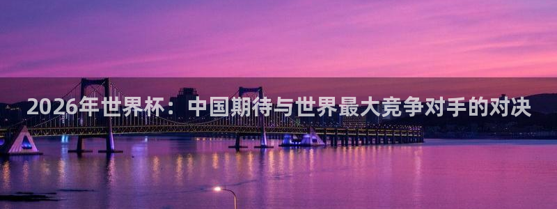 世界杯足球直播：2026年世界杯：中国期待与世界最大竞争对手的对决