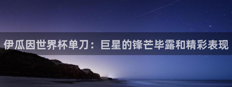 世界杯预选赛亚洲区积分榜：伊瓜因世界杯单刀：巨星的锋芒毕露和精彩表现