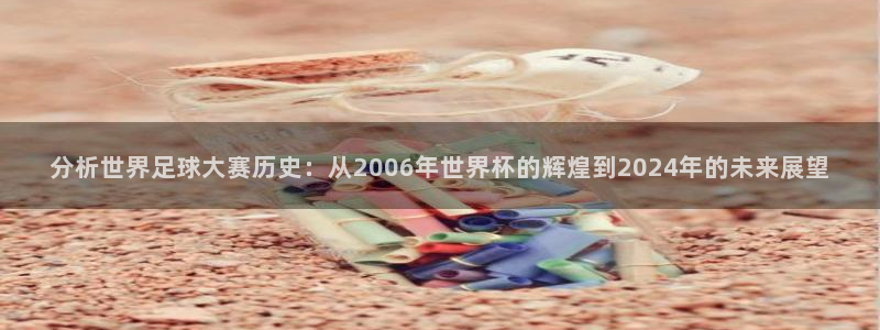 世界杯16强赛程表：分析世界足球大赛历史：从2006年世界杯的辉煌到2024年的未来展望